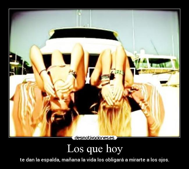 Los que hoy - te dan la espalda, mañana la vida los obligará a mirarte a los ojos.