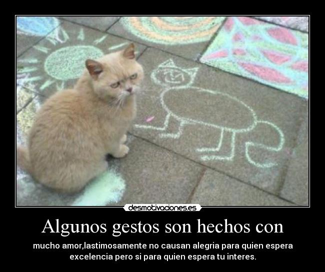 Algunos gestos son hechos con - mucho amor,lastimosamente no causan alegria para quien espera
excelencia pero si para quien espera tu interes.