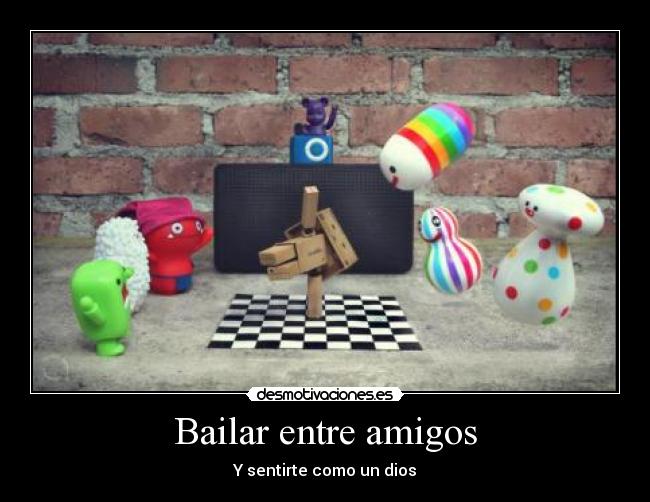 Bailar entre amigos - Y sentirte como un dios