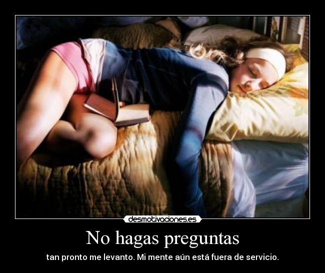 No hagas preguntas - tan pronto me levanto. Mi mente aún está fuera de servicio.