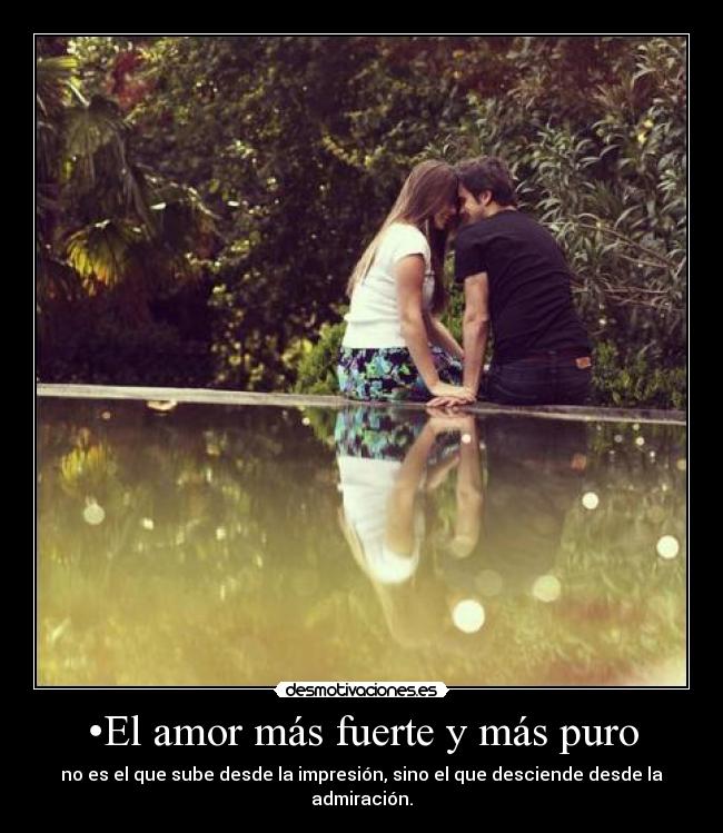•El amor más fuerte y más puro - no es el que sube desde la impresión, sino el que desciende desde la admiración.