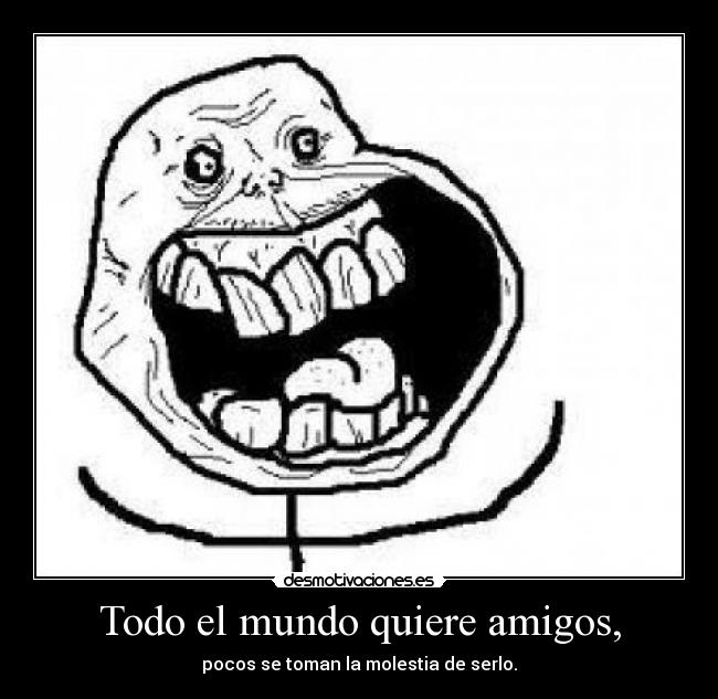 Todo el mundo quiere amigos, - pocos se toman la molestia de serlo.