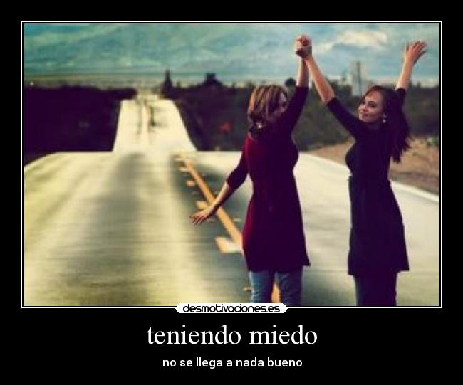teniendo miedo - no se llega a nada bueno