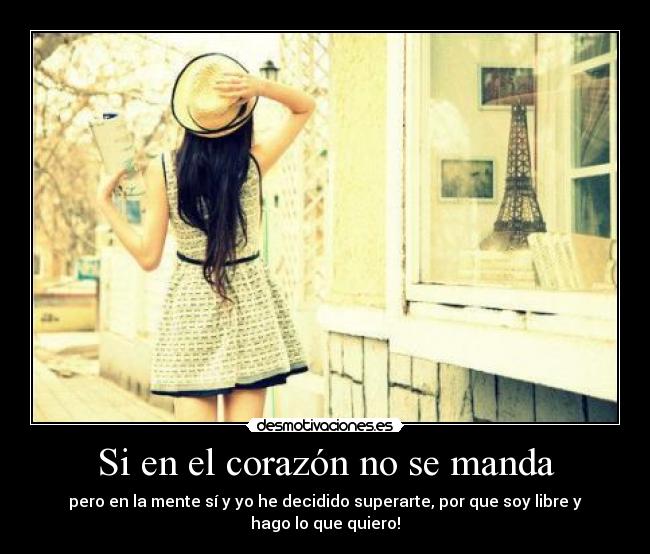 Si en el corazón no se manda - pero en la mente sí y yo he decidido superarte, por que soy libre y hago lo que quiero!