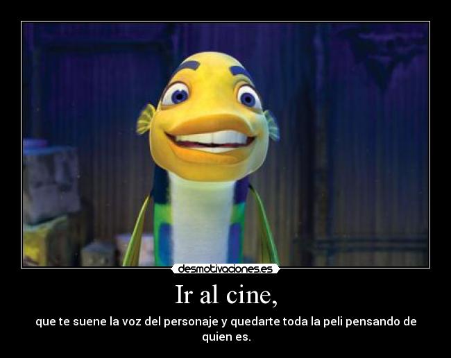 Ir al cine, - que te suene la voz del personaje y quedarte toda la peli pensando de quien es.