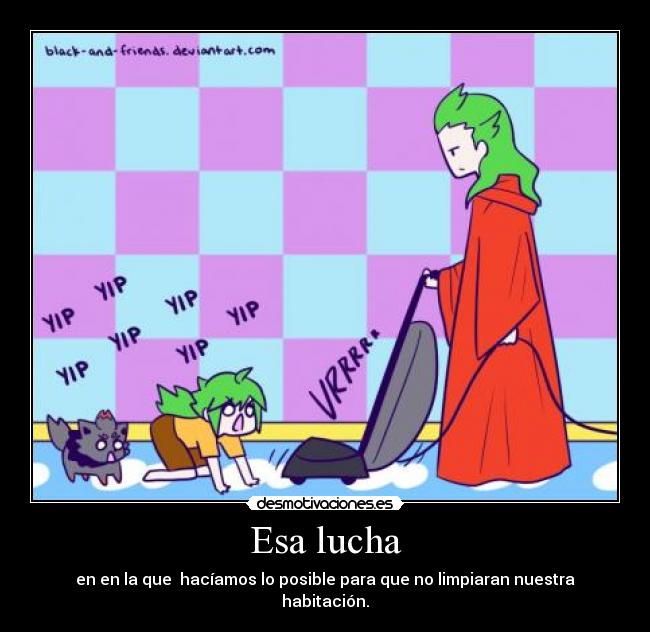 Esa lucha - en en la que hacíamos lo posible para que no limpiaran nuestra habitación.