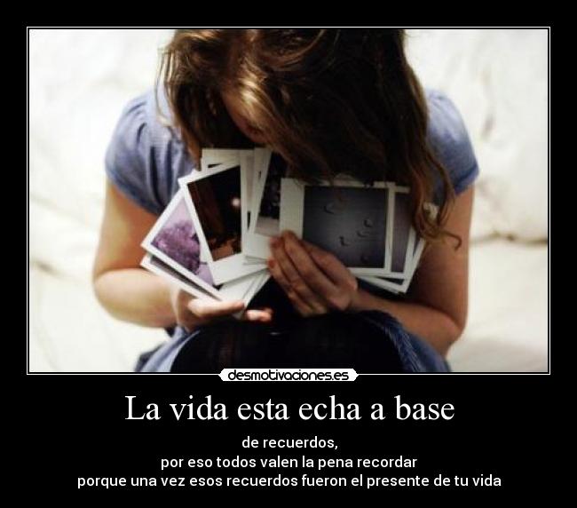 La vida esta echa a base - de recuerdos,
por eso todos valen la pena recordar
porque una vez esos recuerdos fueron el presente de tu vida