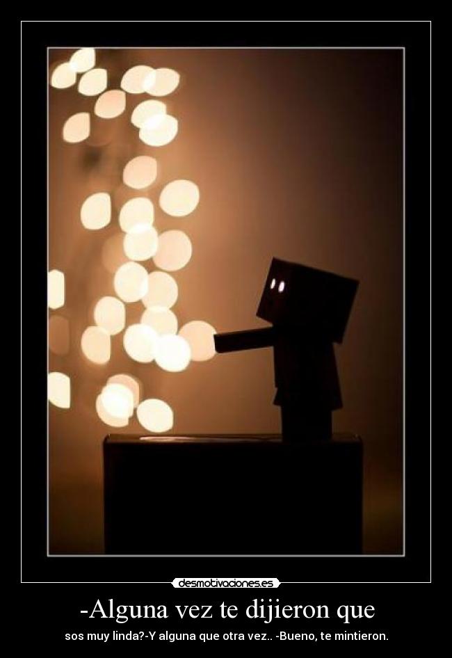 -Alguna vez te dijieron que - sos muy linda?-Y alguna que otra vez.. -Bueno, te mintieron.