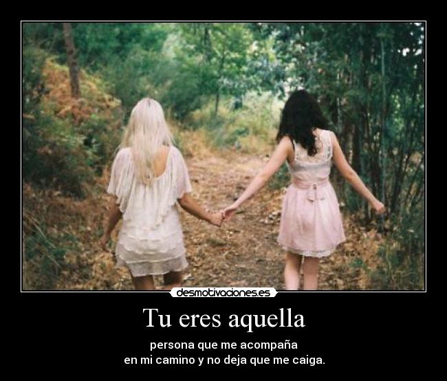 Tu eres aquella - persona que me acompaña
en mi camino y no deja que me caiga.