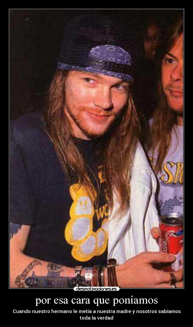 por esa cara que poníamos - Cuando nuestro hermano le metía a nuestra madre y nosotros sabíamos
toda la verdad