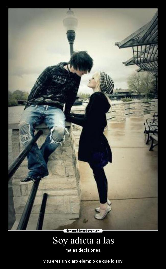Soy adicta a las - malas decisiones,
y tu eres un claro ejemplo de que lo soy