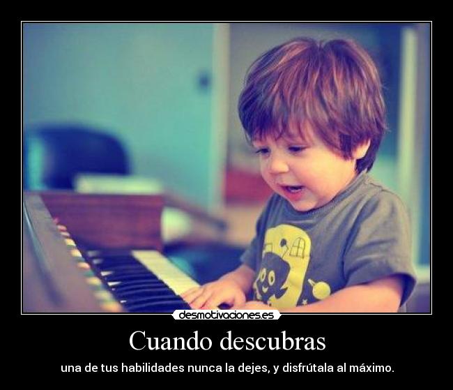 Cuando descubras - una de tus habilidades nunca la dejes, y disfrútala al máximo.