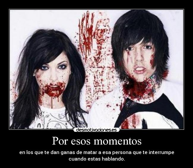 Por esos momentos - en los que te dan ganas de matar a esa persona que te interrumpe
cuando estas hablando.