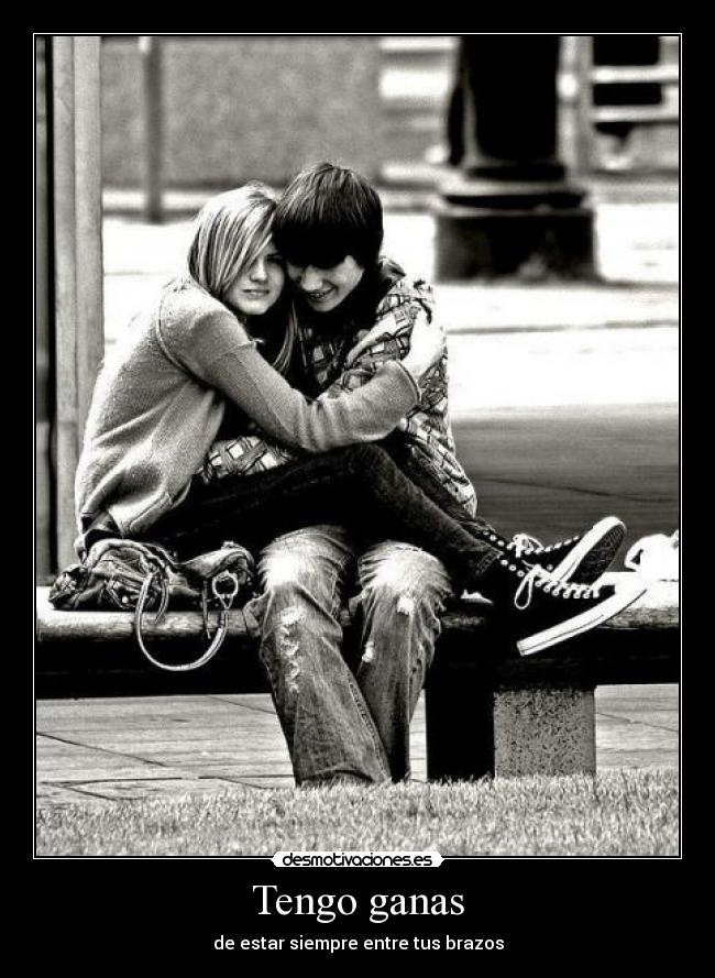 Tengo ganas - de estar siempre entre tus brazos