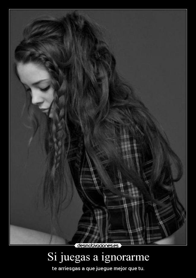 Si juegas a ignorarme - te arriesgas a que juegue mejor que tu.