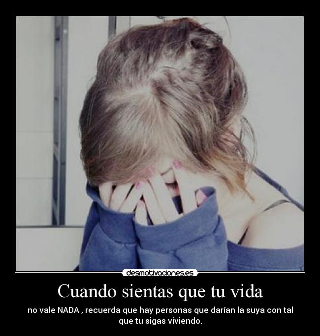 Cuando sientas que tu vida - no vale NADA , recuerda que hay personas que darían la suya con tal
que tu sigas viviendo.