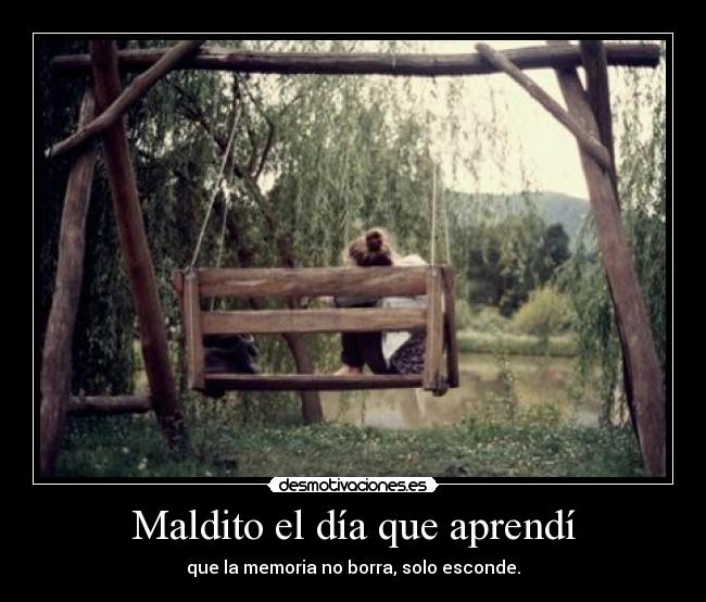 Maldito el día que aprendí - que la memoria no borra, solo esconde.