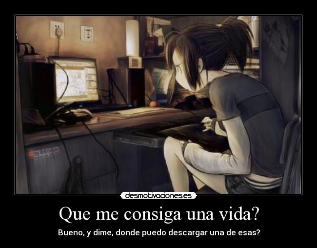 Que me consiga una vida? - Bueno, y dime, donde puedo descargar una de esas?