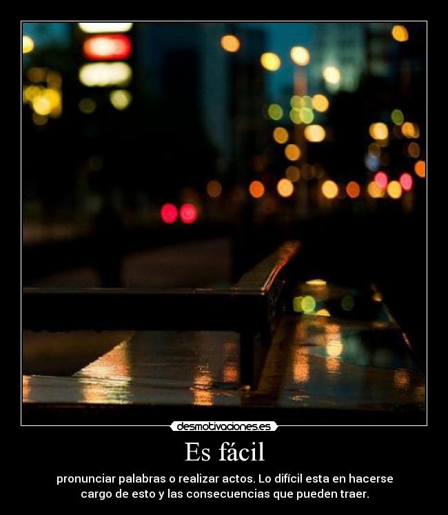 Es fácil - pronunciar palabras o realizar actos. Lo difícil esta en hacerse
cargo de esto y las consecuencias que pueden traer.