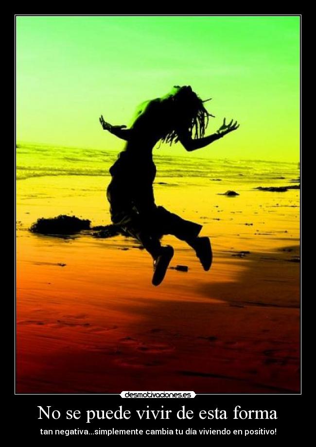 No se puede vivir de esta forma - tan negativa...simplemente cambia tu día viviendo en positivo!