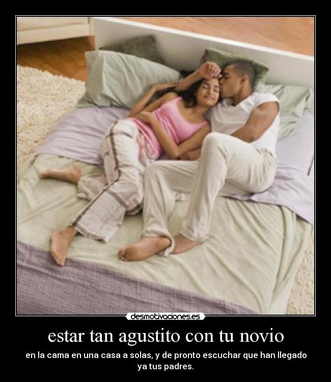 estar tan agustito con tu novio - en la cama en una casa a solas, y de pronto escuchar que han llegado ya tus padres.