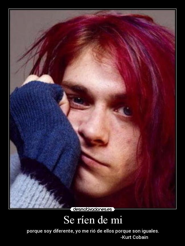 Se ríen de mi - porque soy diferente, yo me rió de ellos porque son iguales.
                                                                         -Kurt Cobain