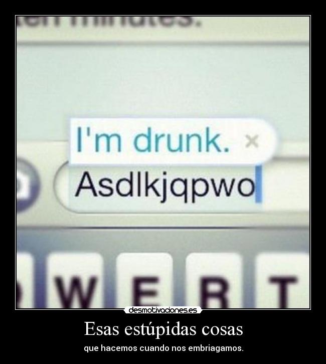 Esas estúpidas cosas - que hacemos cuando nos embriagamos.