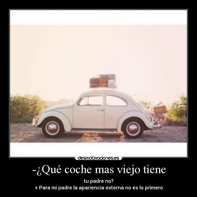 -¿Qué coche mas viejo tiene - tu padre no?
+ Para mi padre la apariencia externa no es lo primero