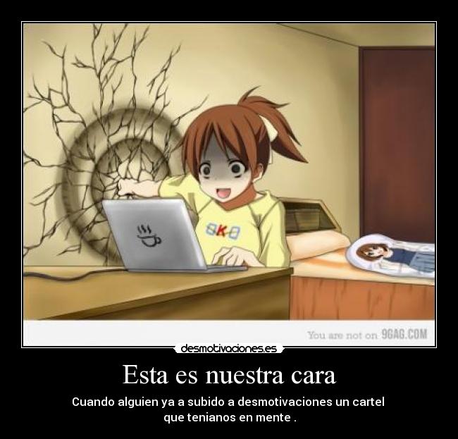 Esta es nuestra cara - Cuando alguien ya a subido a desmotivaciones un cartel 
que tenianos en mente .