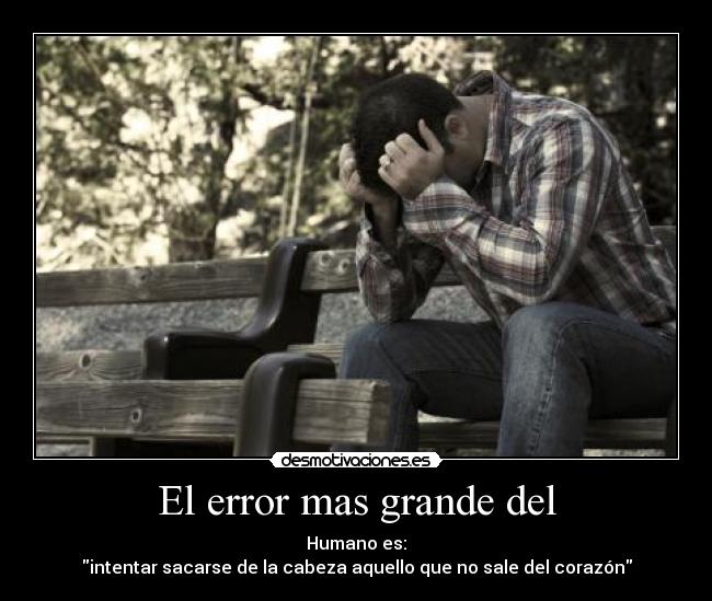 El error mas grande del - Humano es:
intentar sacarse de la cabeza aquello que no sale del corazón
