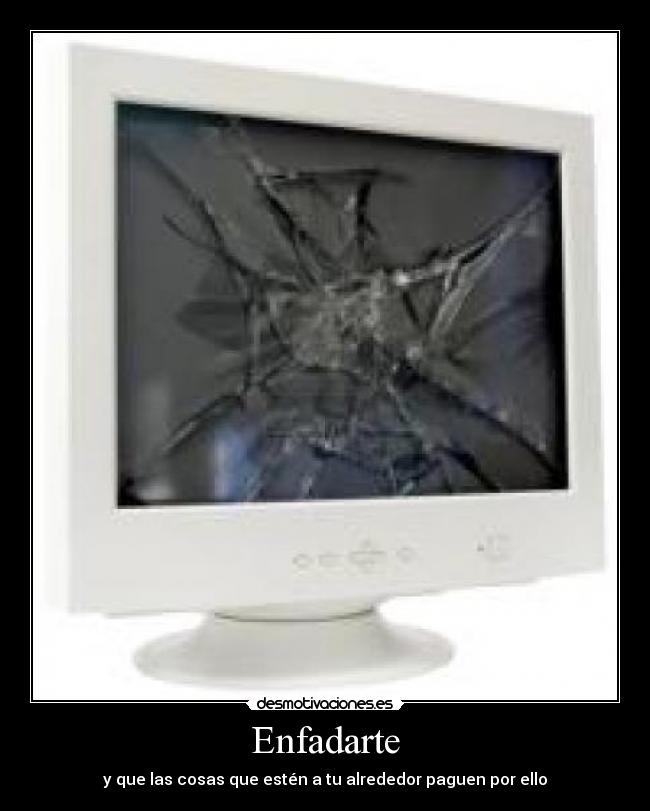 Enfadarte - y que las cosas que estén a tu alrededor paguen por ello