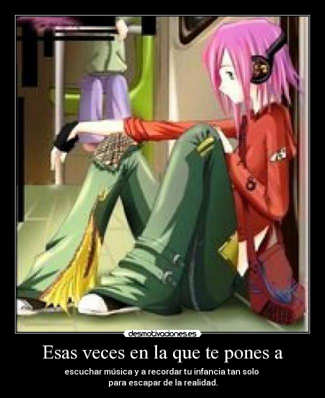 Esas veces en la que te pones a - escuchar música y a recordar tu infancia tan solo 
para escapar de la realidad.
