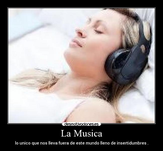 La Musica - lo unico que nos lleva fuera de este mundo lleno de insertidumbres .