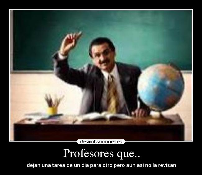 Profesores que.. - dejan una tarea de un dia para otro pero aun asi no la revisan