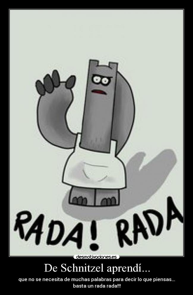 De Schnitzel aprendí... - que no se necesita de muchas palabras para decir lo que piensas...
basta un rada rada!!!