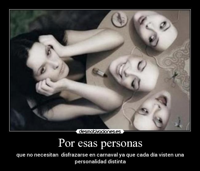 Por esas personas - que no necesitan disfrazarse en carnaval ya que cada día visten una
personalidad distinta