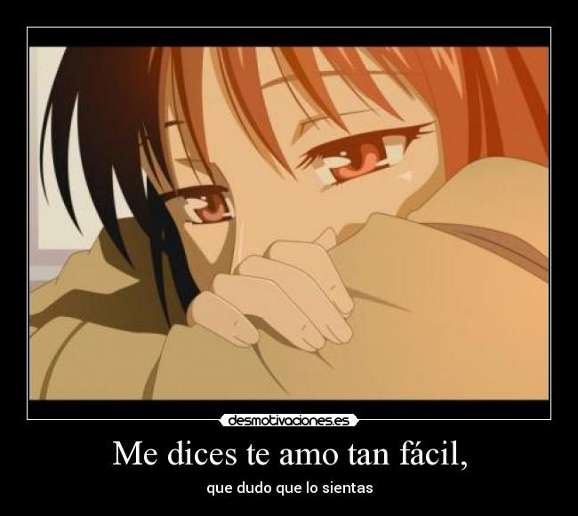Me dices te amo tan fácil, - que dudo que lo sientas