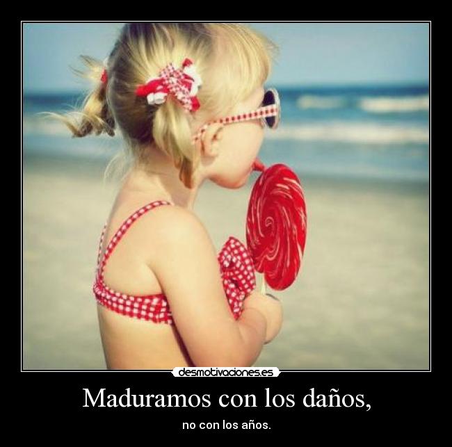 Maduramos con los daños, - no con los años.