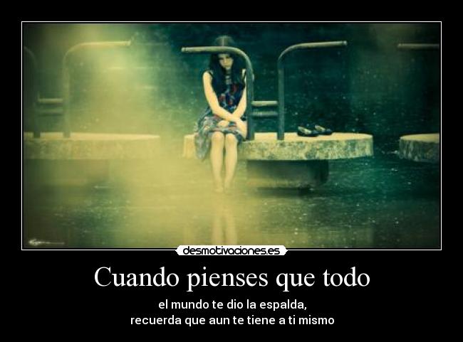 Cuando pienses que todo - el mundo te dio la espalda,
recuerda que aun te tiene a ti mismo