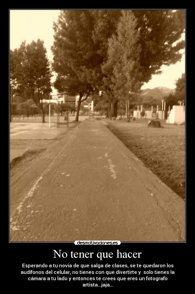 No tener que hacer - Esperando a tu novia de que salga de clases, se te quedaron los
audífonos del celular, no tienes con que divertirte y  solo tienes la
cámara a tu lado y entonces te crees que eres un fotografo
artista...jaja...