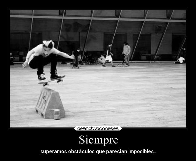 Siempre - superamos obstáculos que parecian imposibles..
