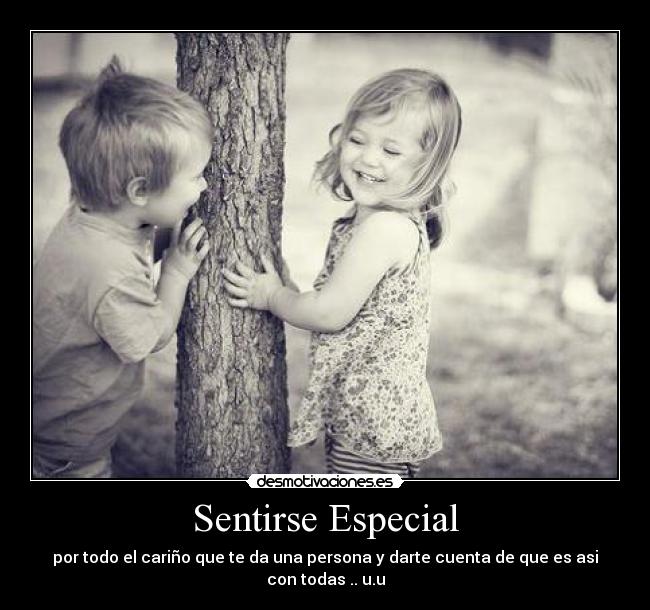 Sentirse Especial - por todo el cariño que te da una persona y darte cuenta de que es asi con todas .. u.u