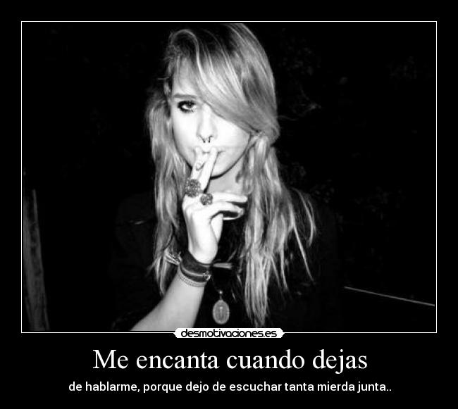 Me encanta cuando dejas - de hablarme, porque dejo de escuchar tanta mierda junta..