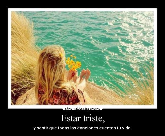 Estar triste, - y sentir que todas las canciones cuentan tu vida.♥