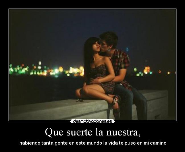 Que suerte la nuestra, -