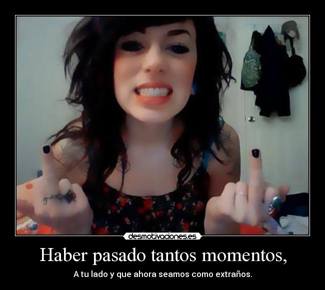 Haber pasado tantos momentos, - A tu lado y que ahora seamos como extraños.