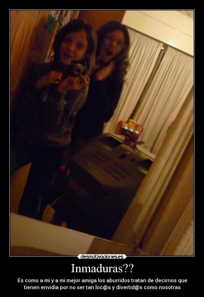 Inmaduras?? - Es como a mi y a mi mejor amiga los aburridos tratan de decirnos que
tienen envidia por no ser tan loc@s y divertid@s como nosotras