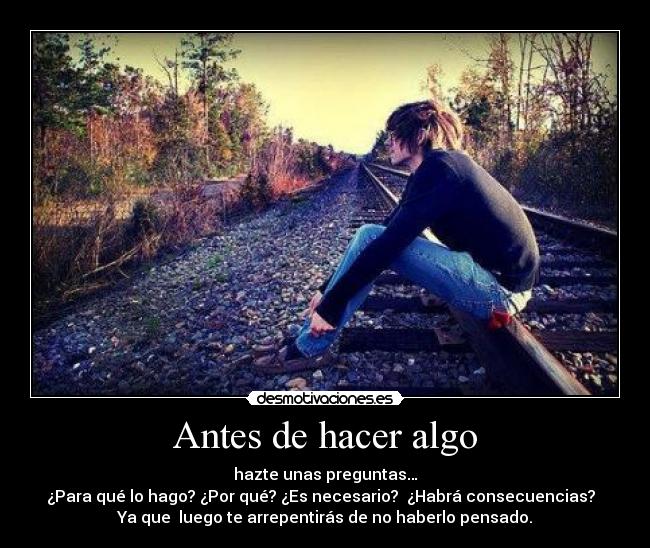 Antes de hacer algo - hazte unas preguntas…
¿Para qué lo hago? ¿Por qué? ¿Es necesario? ¿Habrá consecuencias?
Ya que luego te arrepentirás de no haberlo pensado.