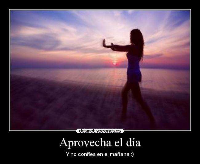Aprovecha el día - Y no confíes en el mañana :)