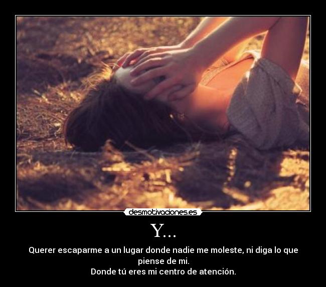Y... - Querer escaparme a un lugar donde nadie me moleste, ni diga lo que piense de mi.
Donde tú eres mi centro de atención.♥